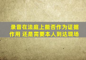 录音在法庭上能否作为证据作用 还是需要本人到达现场